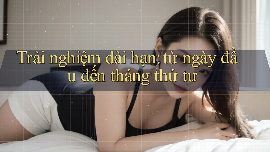 Trải nghiệm dài hạn: từ ngày đầu đến tháng thứ tư