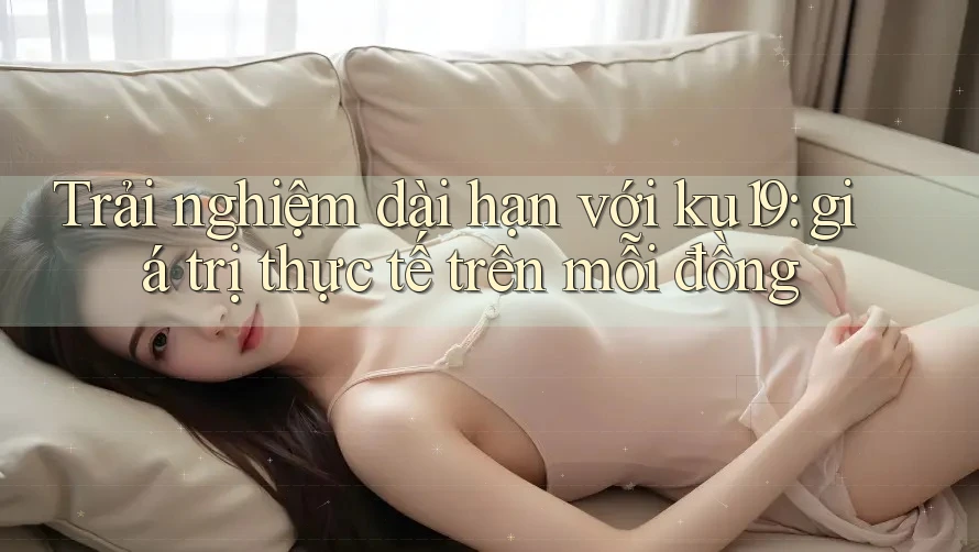 Trải nghiệm dài hạn với ku19: giá trị thực tế trên mỗi đồng Trải nghiệm dài hạn với ku19: giá trị thực tế trên mỗi đồng