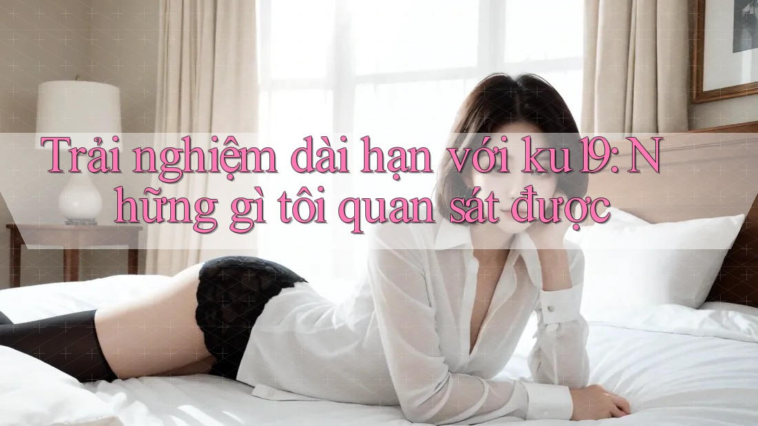 Trải nghiệm dài hạn với ku19: Những gì tôi quan sát được Trải nghiệm dài hạn với ku19: Những gì tôi quan sát được