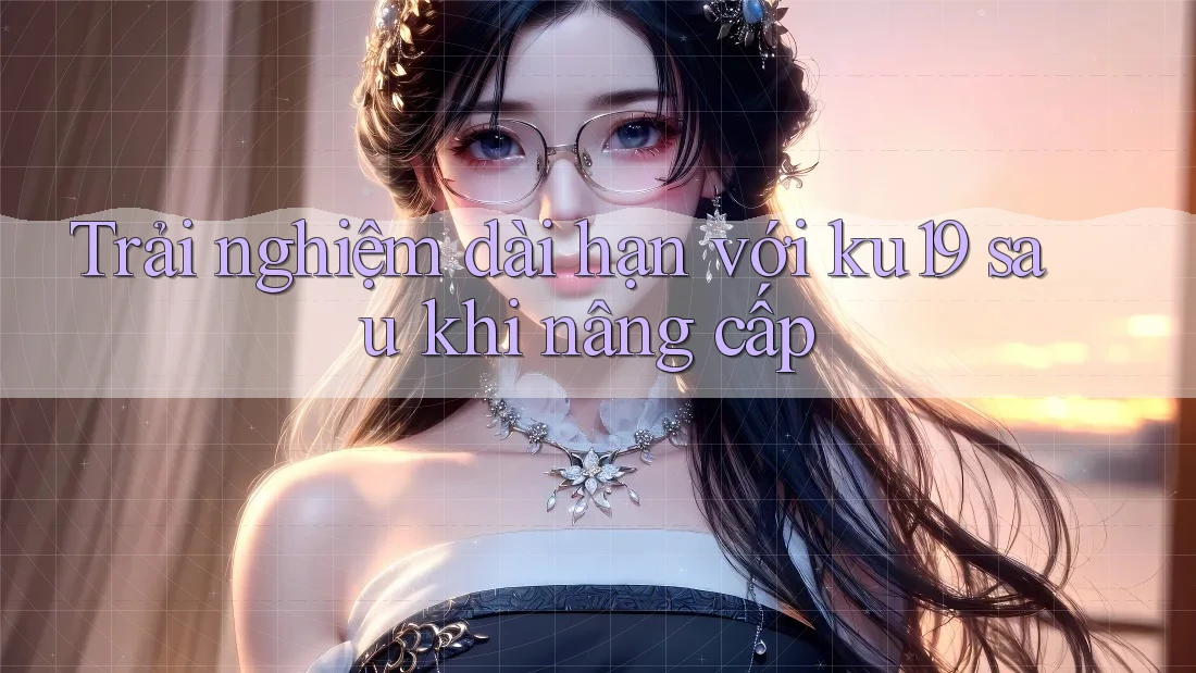 Trải nghiệm dài hạn với ku19 sau khi nâng cấp Trải nghiệm dài hạn với ku19 sau khi nâng cấp