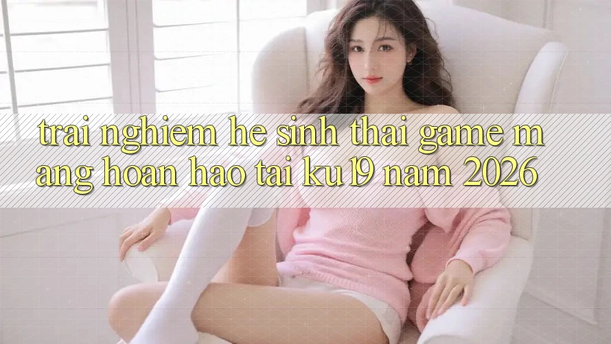 Trải nghiệm Hệ Sinh Thái Game mạng Hoàn hảo Tại ku19 Năm 2026 Trải nghiệm Hệ Sinh Thái Game mạng Hoàn hảo Tại ku19 Năm 2026