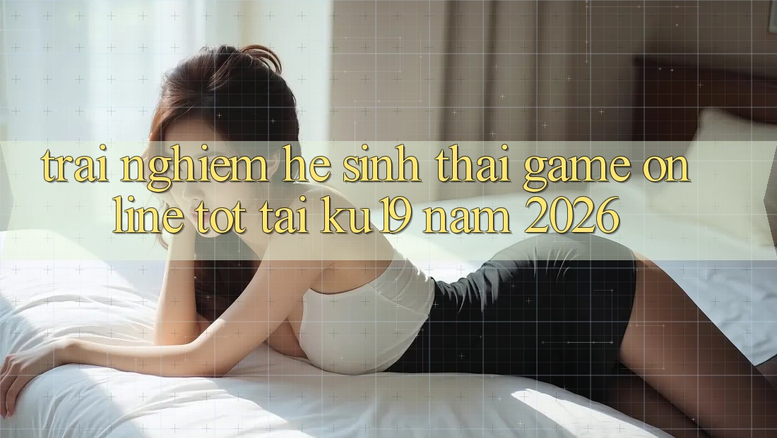 Trải nghiệm Hệ Sinh Thái Game Online Tốt Tại ku19 Năm 2026 Trải nghiệm Hệ Sinh Thái Game Online Tốt Tại ku19 Năm 2026