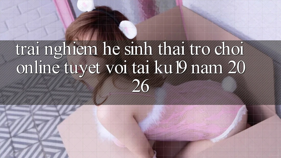 Trải nghiệm Hệ Sinh Thái Trò chơi Online Tuyệt vời Tại ku19 Năm 2026 Trải nghiệm Hệ Sinh Thái Trò chơi Online Tuyệt vời Tại ku19 Năm 2026