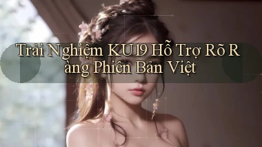 trải nghiệm ku19 hỗ trợ rõ ràng phiên bản việt