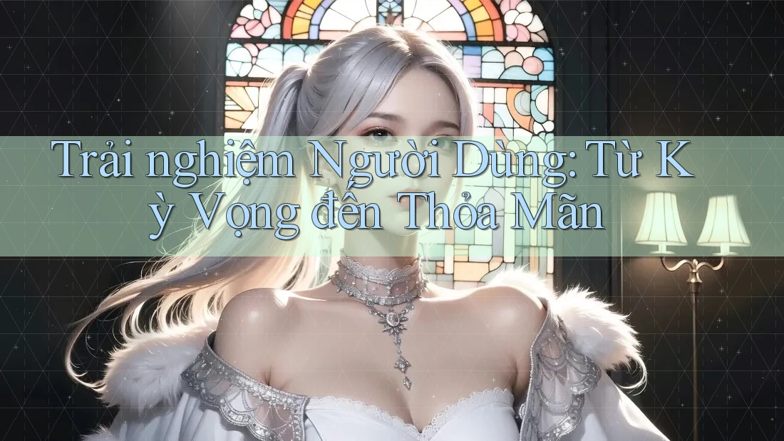 Trải nghiệm Người Dùng: Từ Kỳ Vọng đến Thỏa Mãn
