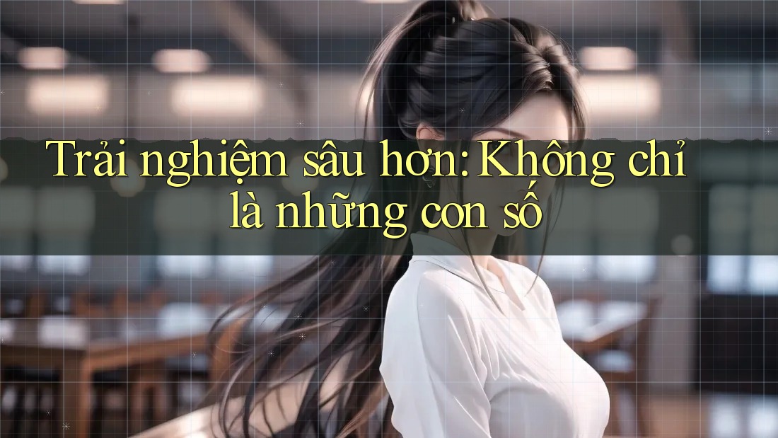 Trải nghiệm sâu hơn: Không chỉ là những con số