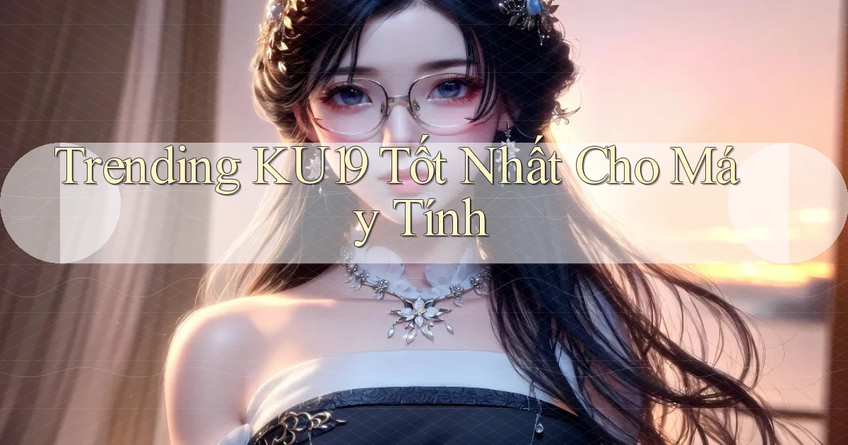 trending ku19 tốt nhất cho máy tính