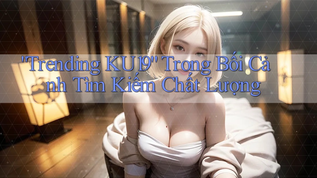 “Trending KU19” Trong Bối Cảnh Tìm Kiếm Chất Lượng “Trending KU19” Trong Bối Cảnh Tìm Kiếm Chất Lượng
