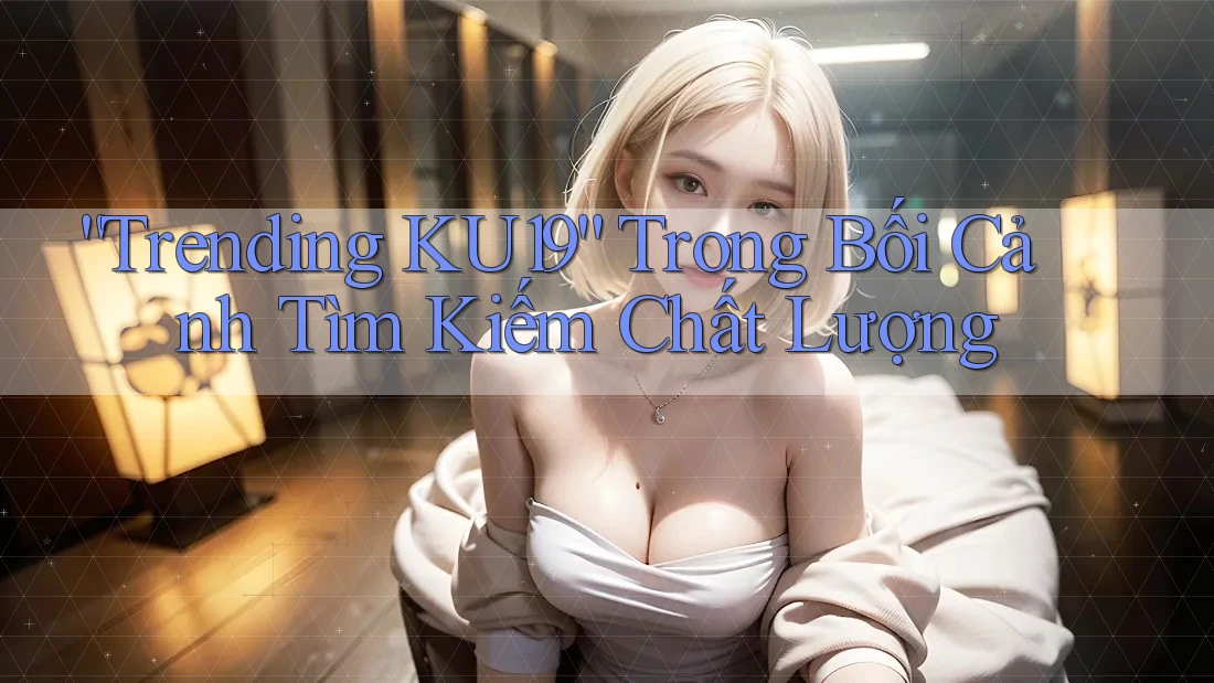 “Trending KU19” Trong Bối Cảnh Tìm Kiếm Chất Lượng “Trending KU19” Trong Bối Cảnh Tìm Kiếm Chất Lượng