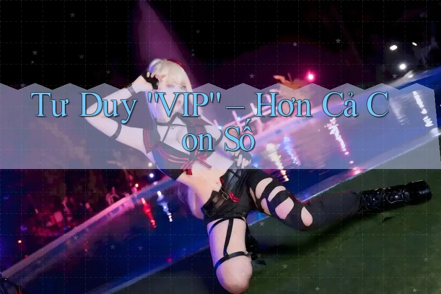 Tư Duy “VIP” – Hơn Cả Con Số Tư Duy “VIP” – Hơn Cả Con Số