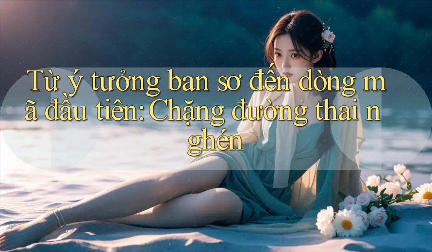 Từ ý tưởng ban sơ đến dòng mã đầu tiên: Chặng đường thai nghén Từ ý tưởng ban sơ đến dòng mã đầu tiên: Chặng đường thai nghén