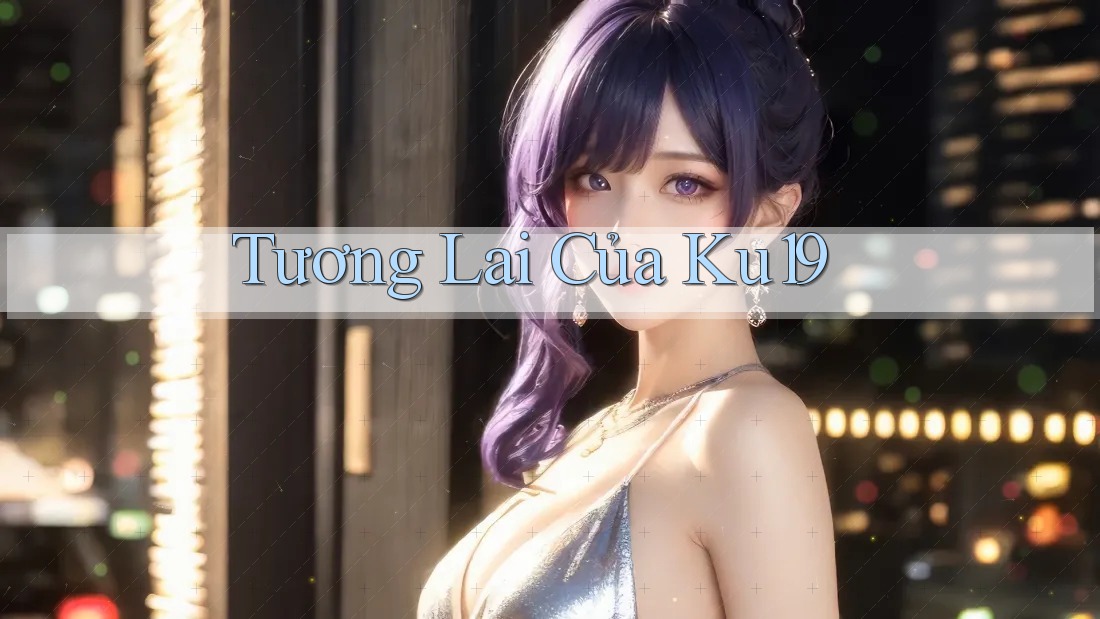 Tương Lai Của Ku19 Tương Lai Của Ku19