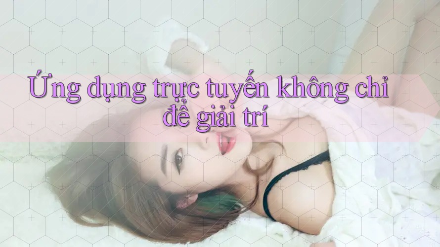 Ứng dụng trực tuyến không chỉ để giải trí Ứng dụng trực tuyến không chỉ để giải trí