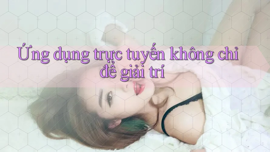 Ứng dụng trực tuyến không chỉ để giải trí Ứng dụng trực tuyến không chỉ để giải trí