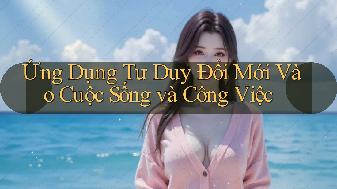 Ứng Dụng Tư Duy Đổi Mới Vào Cuộc Sống và Công Việc Ứng Dụng Tư Duy Đổi Mới Vào Cuộc Sống và Công Việc
