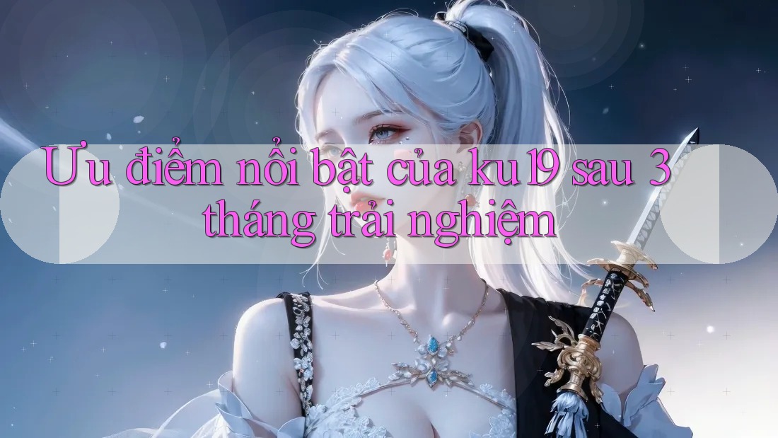 Ưu điểm nổi bật của ku19 sau 3 tháng trải nghiệm Ưu điểm nổi bật của ku19 sau 3 tháng trải nghiệm