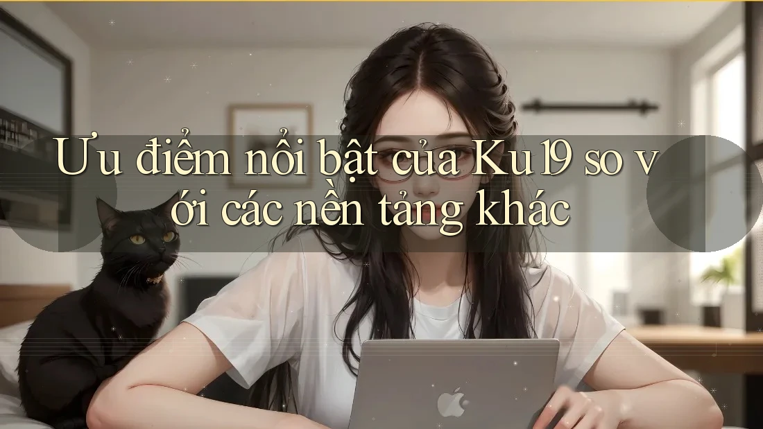 Ưu điểm nổi bật của Ku19 so với các nền tảng khác