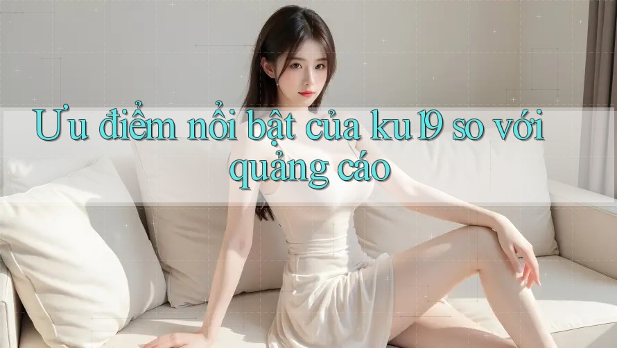Ưu điểm nổi bật của ku19 so với quảng cáo