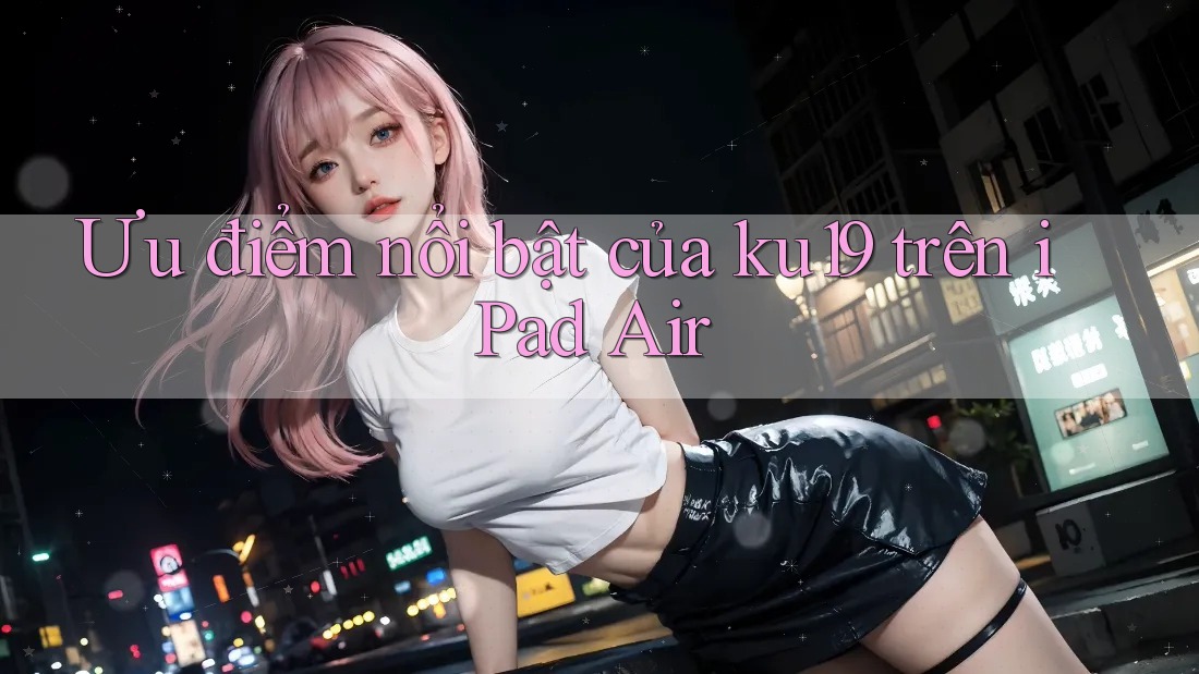 Ưu điểm nổi bật của ku19 trên iPad Air Ưu điểm nổi bật của ku19 trên iPad Air