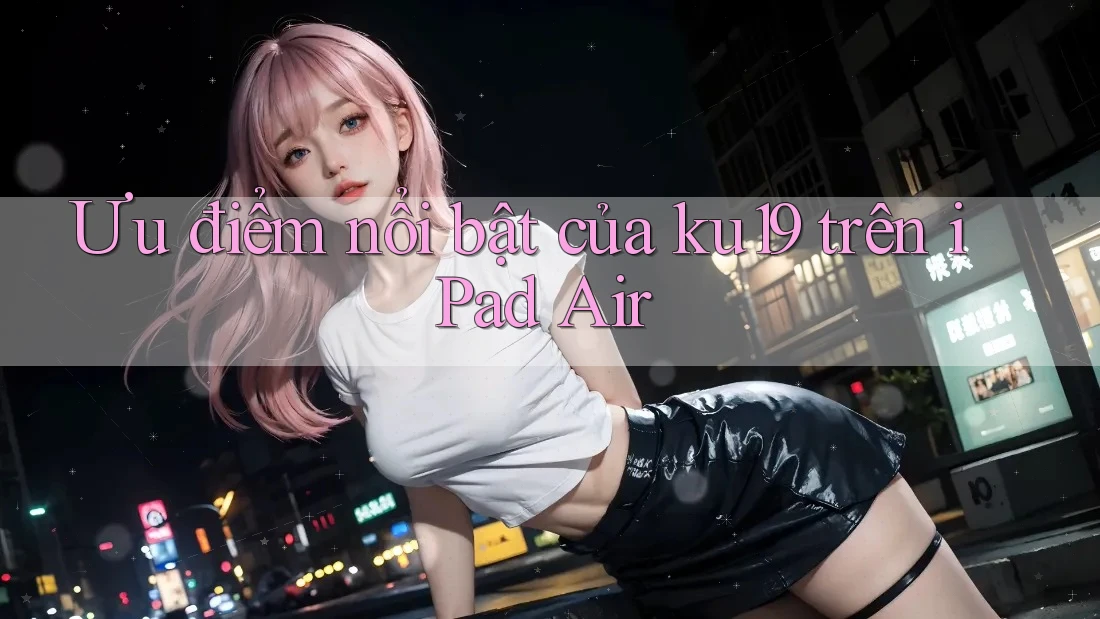 Ưu điểm nổi bật của ku19 trên iPad Air