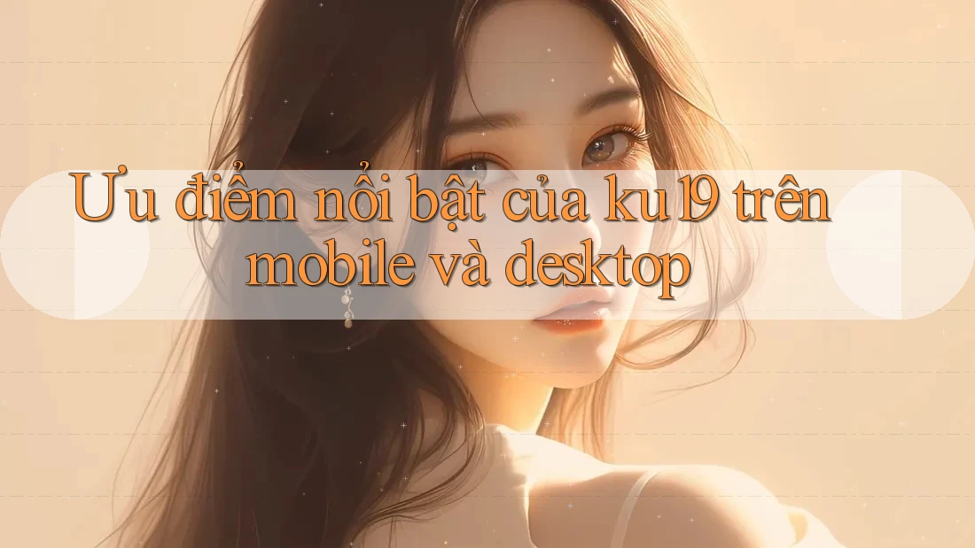 Ưu điểm nổi bật của ku19 trên mobile và desktop Ưu điểm nổi bật của ku19 trên mobile và desktop
