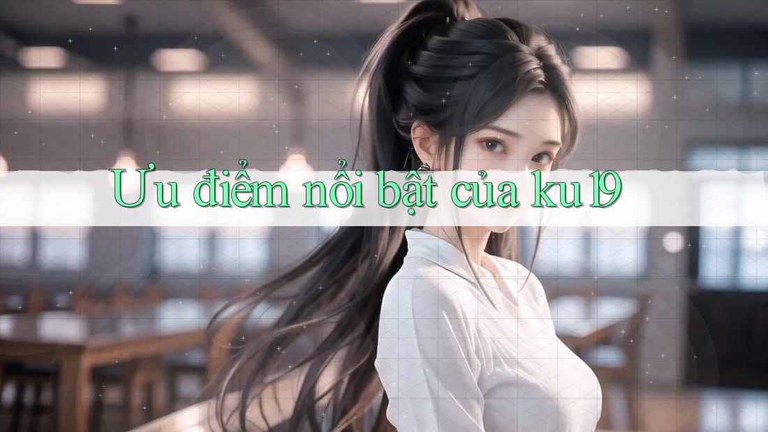 Ưu điểm nổi bật của ku19 Ưu điểm nổi bật của ku19