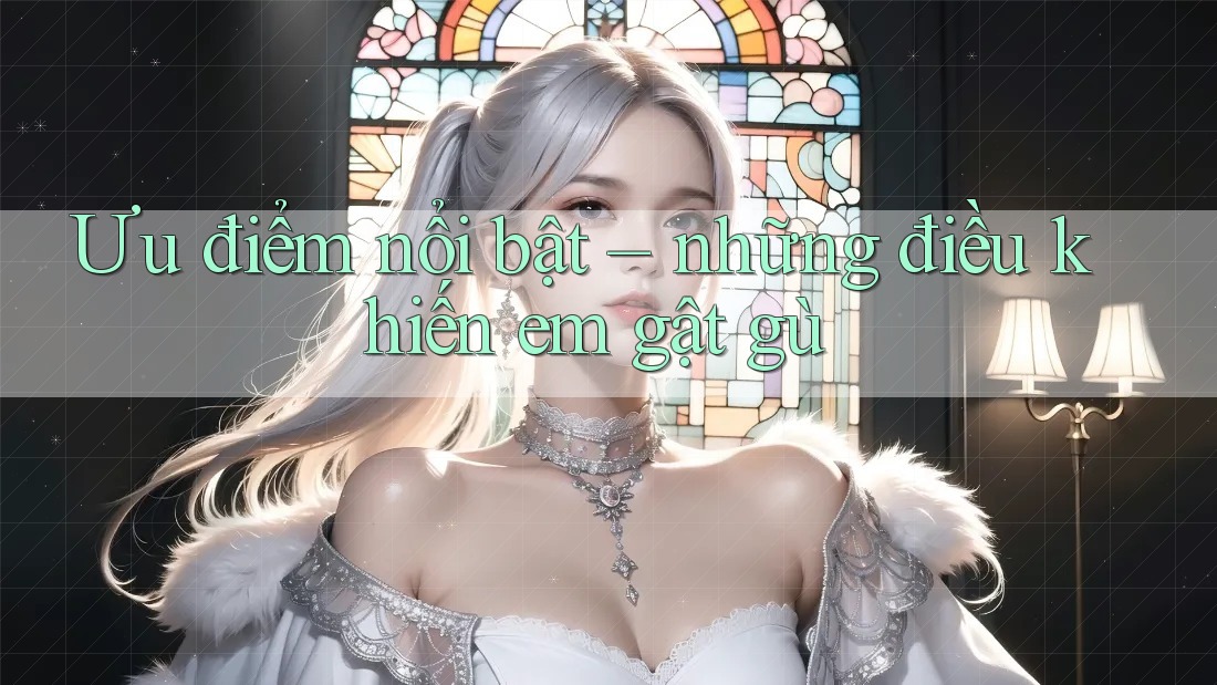 Ưu điểm nổi bật – những điều khiến em gật gù Ưu điểm nổi bật – những điều khiến em gật gù