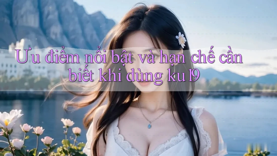 Ưu điểm nổi bật và hạn chế cần biết khi dùng ku19 Ưu điểm nổi bật và hạn chế cần biết khi dùng ku19