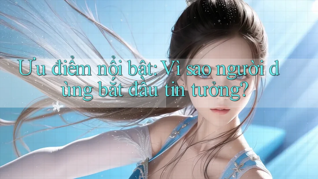 Ưu điểm nổi bật: Vì sao người dùng bắt đầu tin tưởng? Ưu điểm nổi bật: Vì sao người dùng bắt đầu tin tưởng?