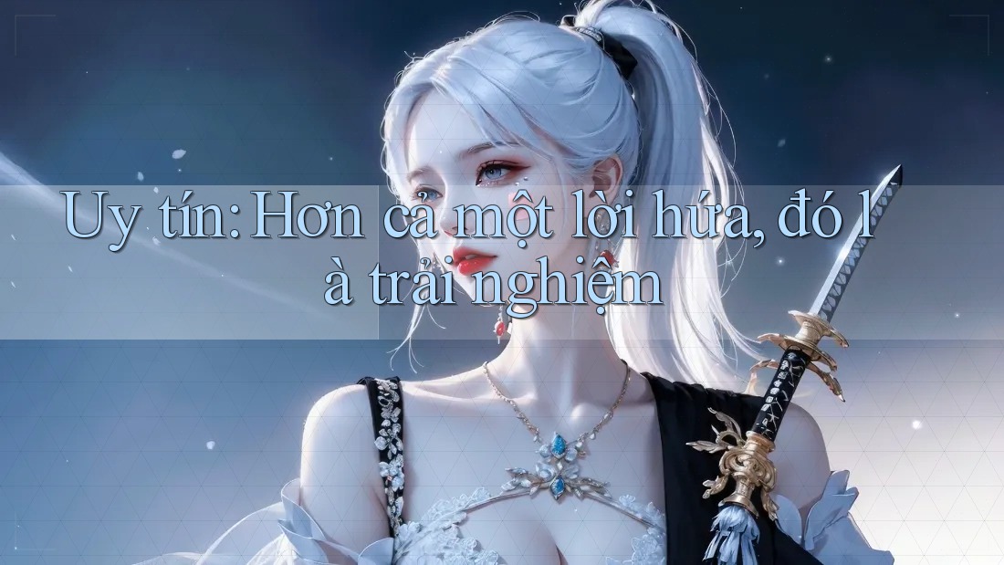 Uy tín: Hơn cả một lời hứa, đó là trải nghiệm Uy tín: Hơn cả một lời hứa, đó là trải nghiệm