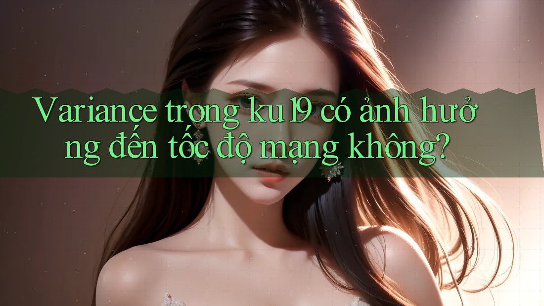 Variance trong ku19 có ảnh hưởng đến tốc độ mạng không? Variance trong ku19 có ảnh hưởng đến tốc độ mạng không?