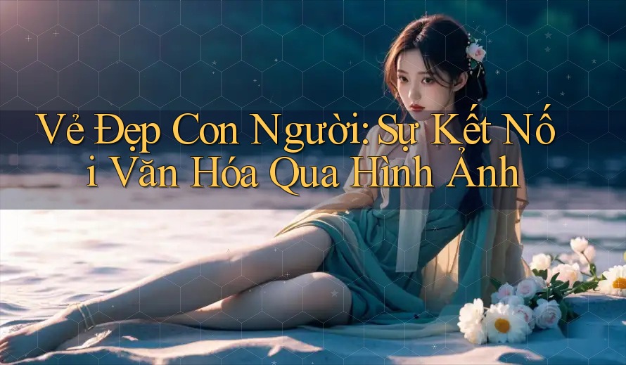 Vẻ Đẹp Con Người: Sự Kết Nối Văn Hóa Qua Hình Ảnh