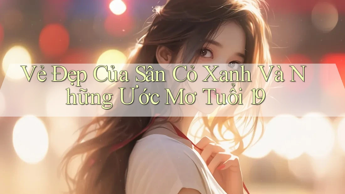Vẻ Đẹp Của Sân Cỏ Xanh Và Những Ước Mơ Tuổi 19 Vẻ Đẹp Của Sân Cỏ Xanh Và Những Ước Mơ Tuổi 19