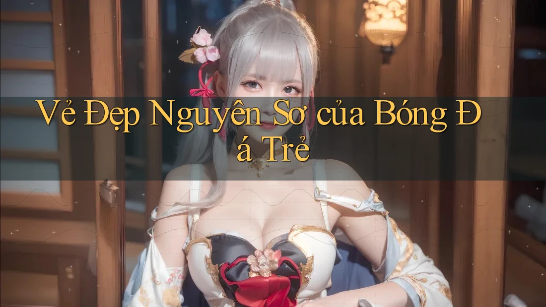 Vẻ Đẹp Nguyên Sơ của Bóng Đá Trẻ