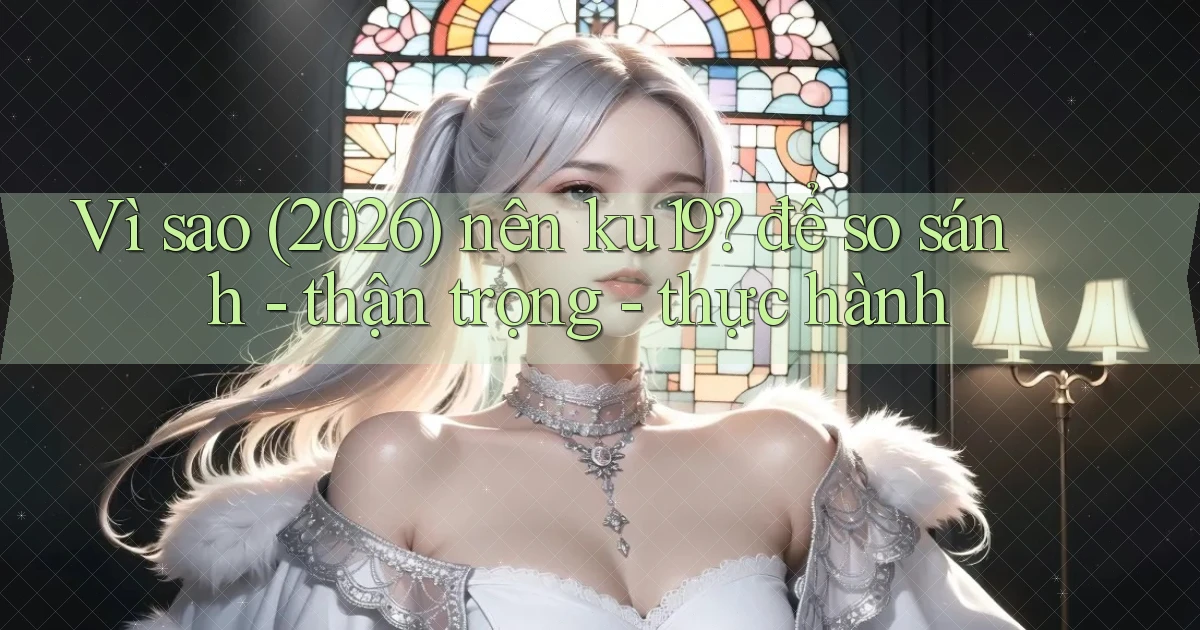 Vì sao (2026) nên ku19 để so sánh   thận trọng   thực hành