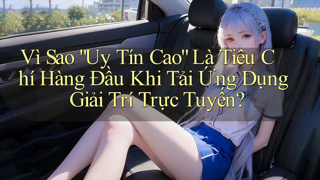 Vì Sao “Uy Tín Cao” Là Tiêu Chí Hàng Đầu Khi Tải Ứng Dụng Giải Trí Trực Tuyến? Vì Sao “Uy Tín Cao” Là Tiêu Chí Hàng Đầu Khi Tải Ứng Dụng Giải Trí Trực Tuyến?