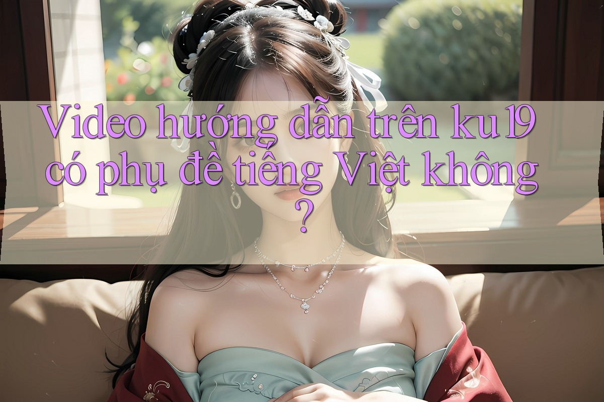 Video hướng dẫn trên ku19 có phụ đề tiếng Việt không? Video hướng dẫn trên ku19 có phụ đề tiếng Việt không?