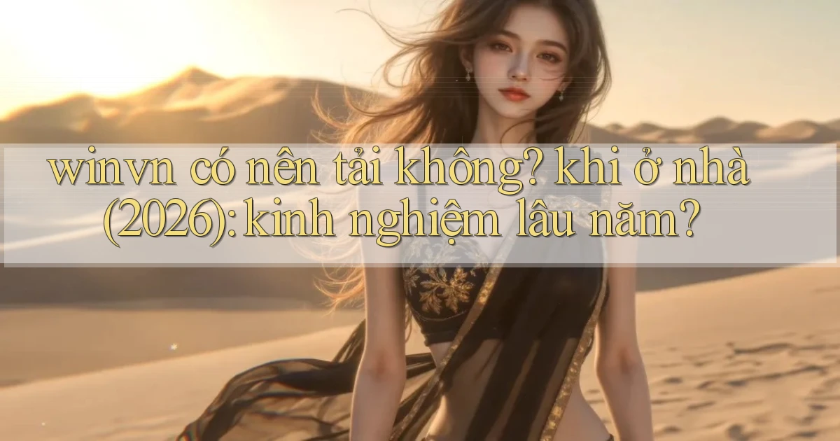 winvn có nên tải không khi ở nhà (2026) kinh nghiệm lâu năm