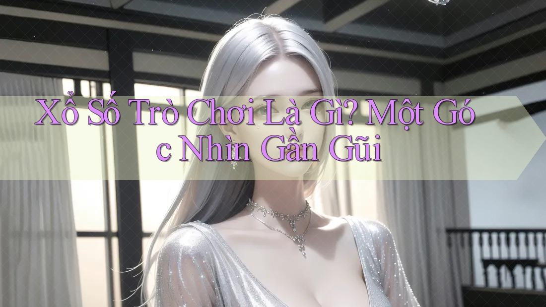 Xổ Số Trò Chơi Là Gì? Một Góc Nhìn Gần Gũi