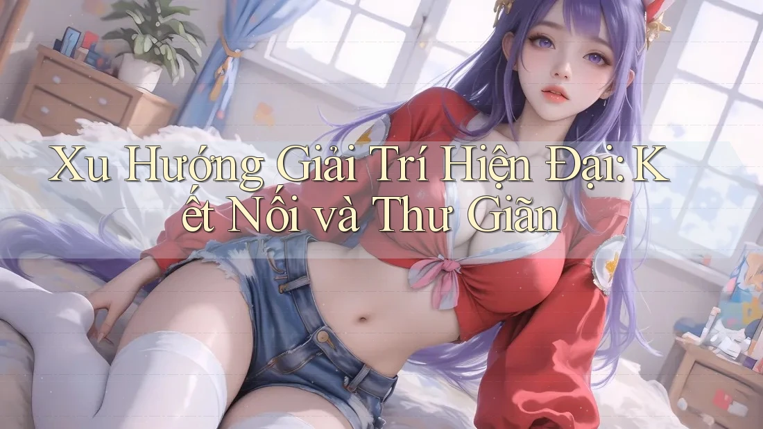 Xu Hướng Giải Trí Hiện Đại: Kết Nối và Thư Giãn Xu Hướng Giải Trí Hiện Đại: Kết Nối và Thư Giãn