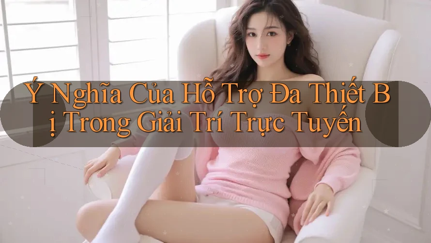 Ý Nghĩa Của Hỗ Trợ Đa Thiết Bị Trong Giải Trí Trực Tuyến