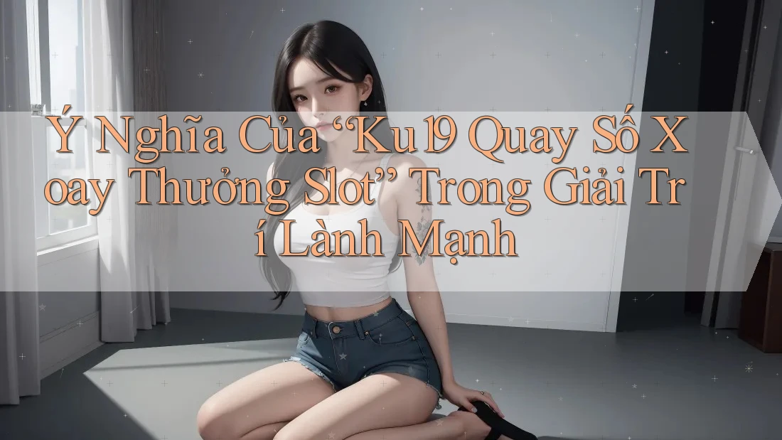 Ý Nghĩa Của “Ku19 Quay Số Xoay Thưởng Slot” Trong Giải Trí Lành Mạnh