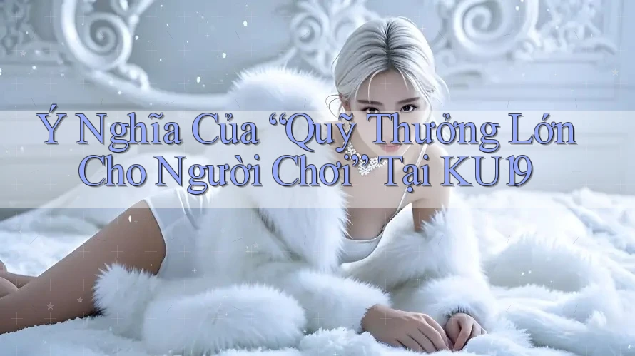 Ý Nghĩa Của “Quỹ Thưởng Lớn Cho Người Chơi” Tại KU19 Ý Nghĩa Của “Quỹ Thưởng Lớn Cho Người Chơi” Tại KU19