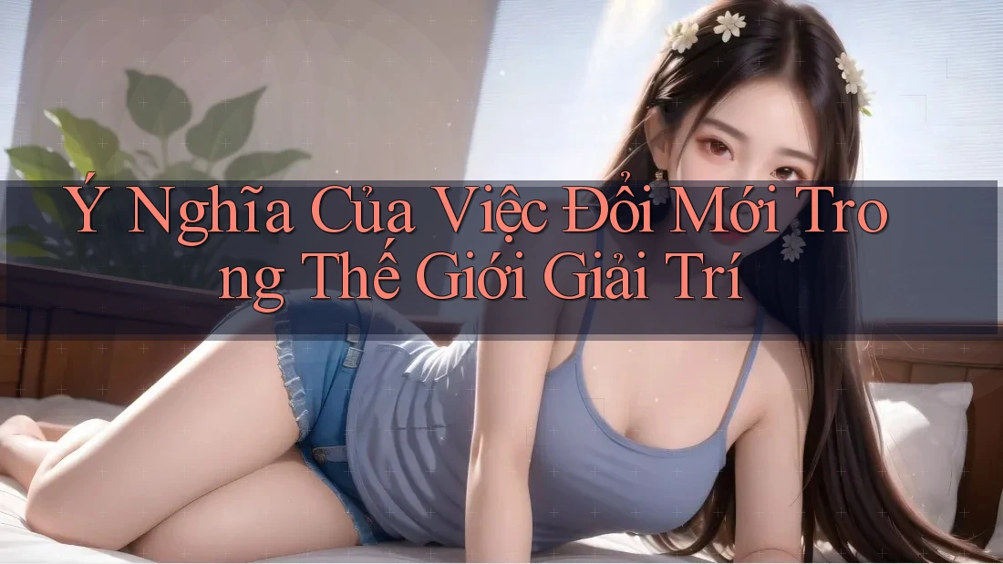 Ý Nghĩa Của Việc Đổi Mới Trong Thế Giới Giải Trí Ý Nghĩa Của Việc Đổi Mới Trong Thế Giới Giải Trí
