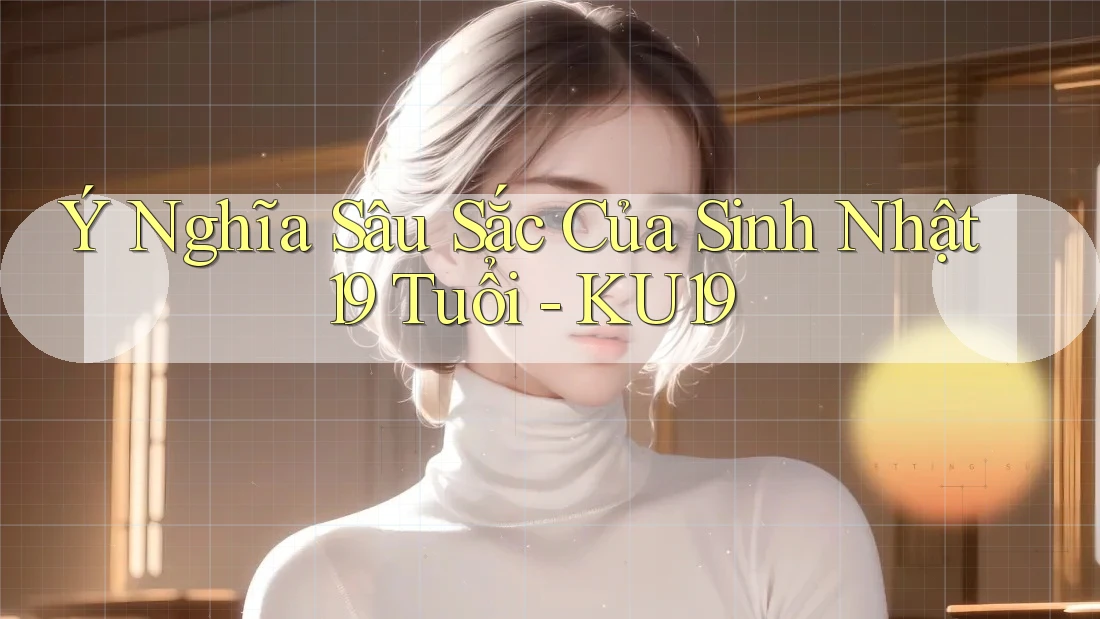 Ý Nghĩa Sâu Sắc Của Sinh Nhật 19 Tuổi - KU19