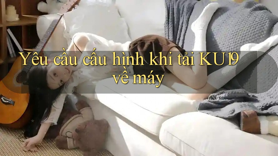 Yêu cầu cấu hình khi tải KU19 về máy Yêu cầu cấu hình khi tải KU19 về máy