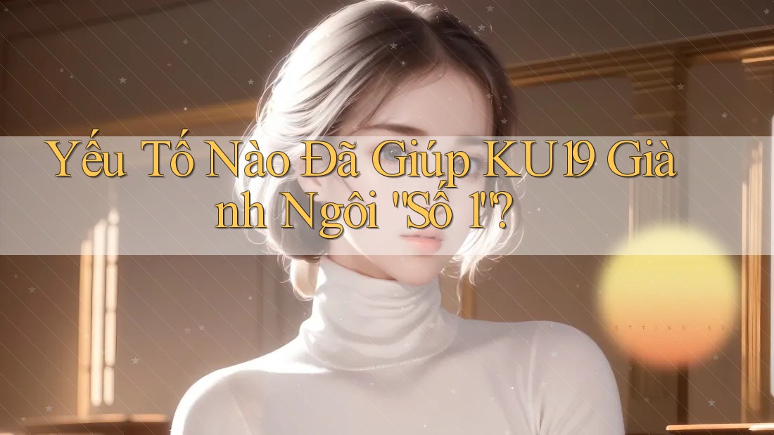 Yếu Tố Nào Đã Giúp KU19 Giành Ngôi “Số 1”? Yếu Tố Nào Đã Giúp KU19 Giành Ngôi “Số 1”?
