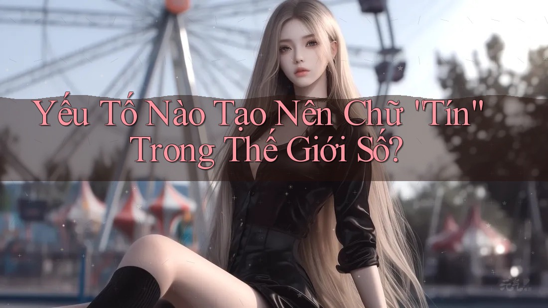 Yếu Tố Nào Tạo Nên Chữ “Tín” Trong Thế Giới Số?